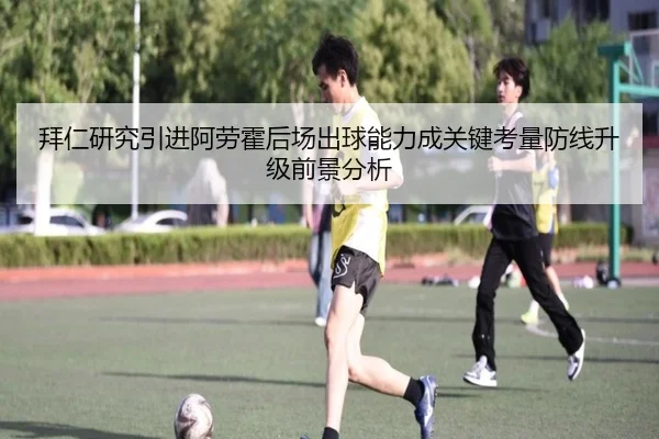 拜仁研究引进阿劳霍后场出球能力成关键考量防线升级前景分析